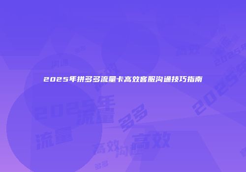 2025年拼多多流量卡高效客服沟通技巧指南