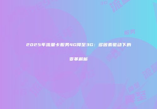 2025年流量卡服务4G降至3G：多因素驱动下的变革解析