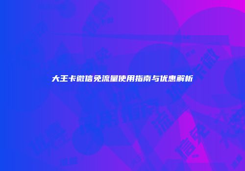 大王卡微信免流量使用指南与优惠解析