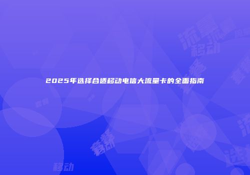 2025年选择合适移动电信大流量卡的全面指南