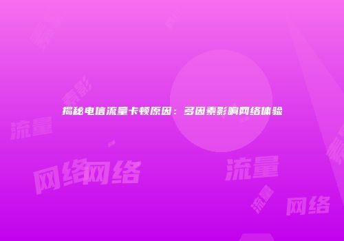 揭秘电信流量卡顿原因：多因素影响网络体验