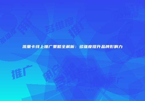 流量卡线上推广策略全解析：多维度提升品牌影响力