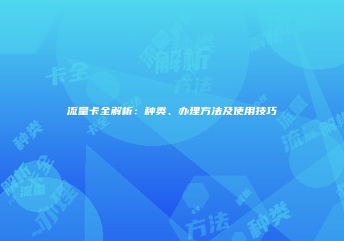 流量卡全解析：种类、办理方法及使用技巧