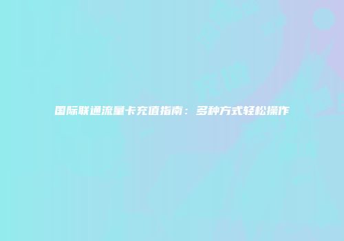 国际联通流量卡充值指南：多种方式轻松操作