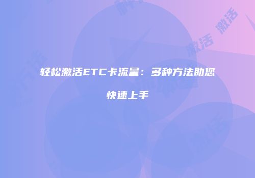 轻松激活ETC卡流量：多种方法助您快速上手