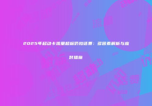 2025年移动卡流量超标仍扣话费：多因素解析与应对措施