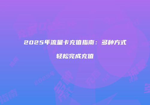 2025年流量卡充值指南：多种方式轻松完成充值