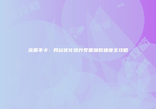 流量不卡：网站优化提升页面加载速度全攻略