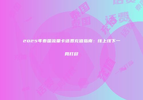 2025年泰国流量卡话费充值指南：线上线下一网打尽