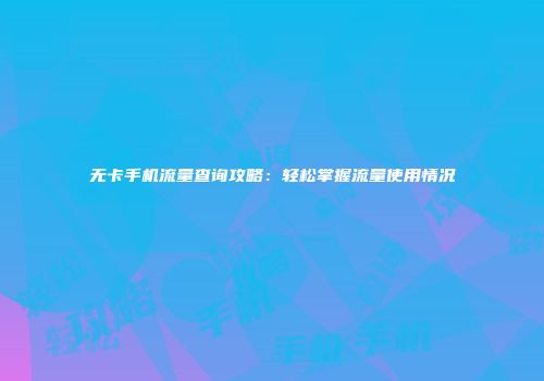 无卡手机流量查询攻略：轻松掌握流量使用情况
