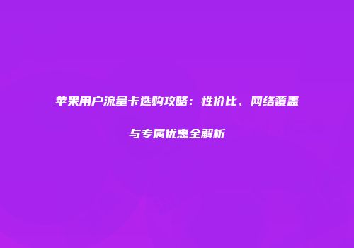 苹果用户流量卡选购攻略：性价比、网络覆盖与专属优惠全解析