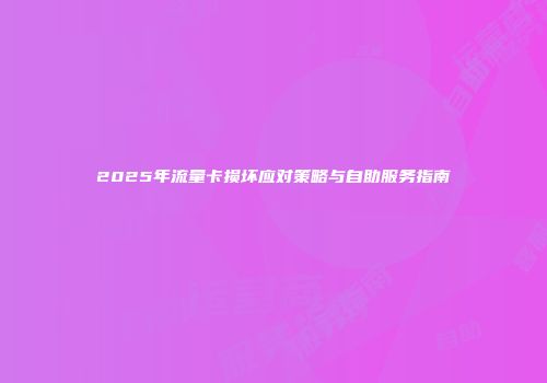 2025年流量卡损坏应对策略与自助服务指南