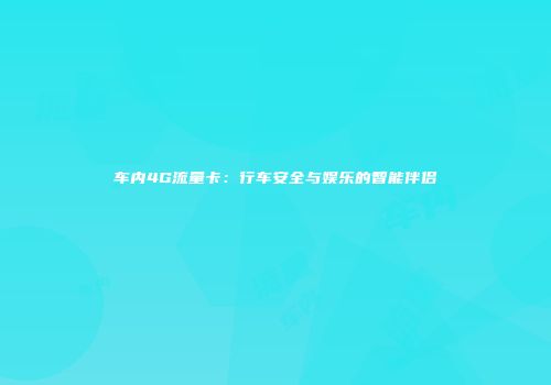 车内4G流量卡：行车安全与娱乐的智能伴侣