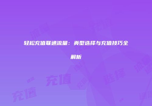 轻松充值联通流量：类型选择与充值技巧全解析