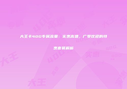大王卡40G专属流量：实惠高速，广受欢迎的特惠套餐解析
