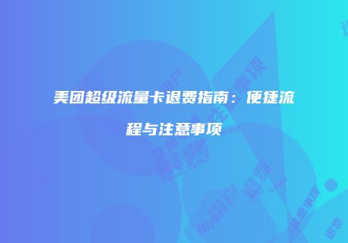 美团超级流量卡退费指南：便捷流程与注意事项