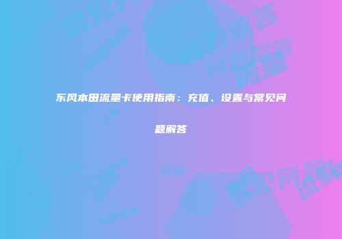 东风本田流量卡使用指南：充值、设置与常见问题解答