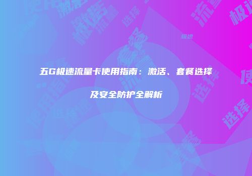 五G极速流量卡使用指南：激活、套餐选择及安全防护全解析