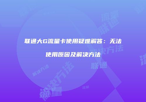 联通大G流量卡使用疑难解答：无法使用原因及解决方法