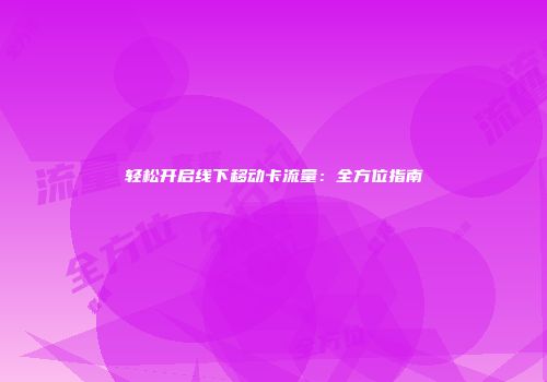 轻松开启线下移动卡流量：全方位指南