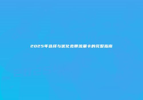 2025年选择与优化宽带流量卡的完整指南