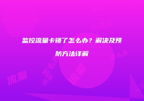 监控流量卡锁了怎么办？解决及预防方法详解