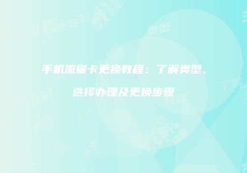 手机流量卡更换教程：了解类型、选择办理及更换步骤