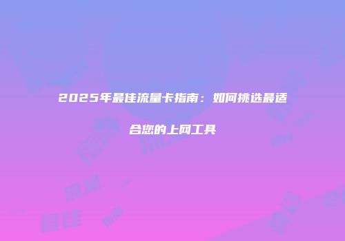 2025年最佳流量卡指南：如何挑选最适合您的上网工具