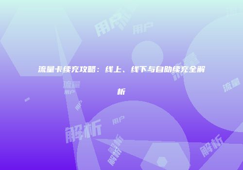 流量卡续充攻略：线上、线下与自助续充全解析