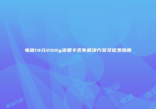 电信19元200g流量卡丢失解决方案及优惠指南