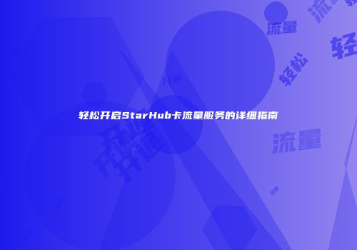 轻松开启StarHub卡流量服务的详细指南