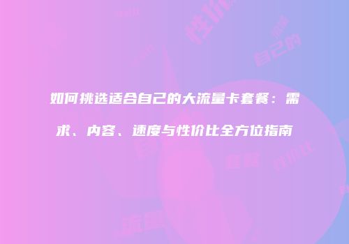 如何挑选适合自己的大流量卡套餐：需求、内容、速度与性价比全方位指南