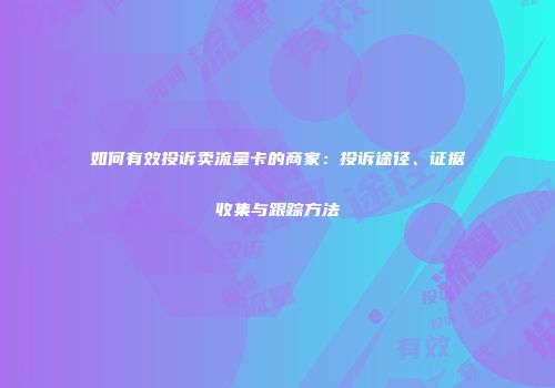 如何有效投诉卖流量卡的商家：投诉途径、证据收集与跟踪方法