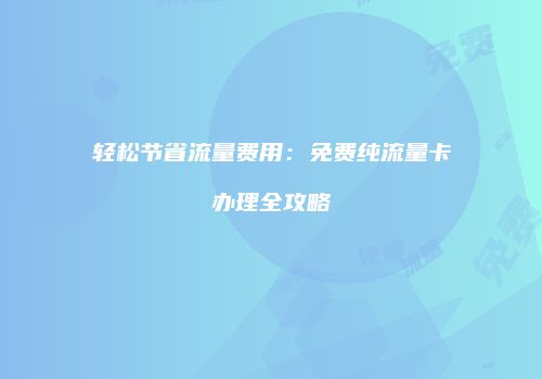 轻松节省流量费用：免费纯流量卡办理全攻略