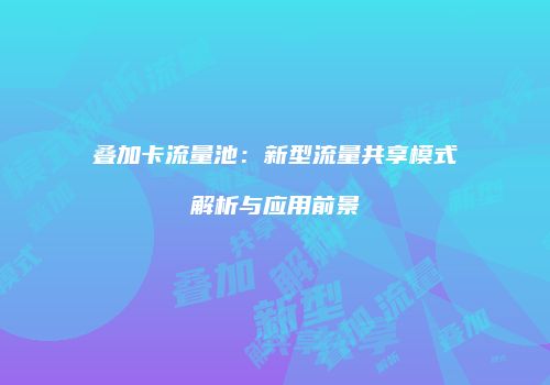 叠加卡流量池：新型流量共享模式解析与应用前景