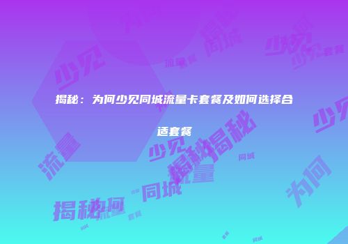 揭秘：为何少见同城流量卡套餐及如何选择合适套餐