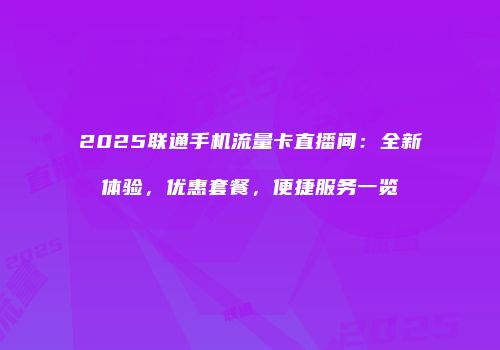 2025联通手机流量卡直播间：全新体验，优惠套餐，便捷服务一览