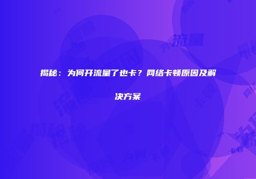 揭秘：为何开流量了也卡？网络卡顿原因及解决方案