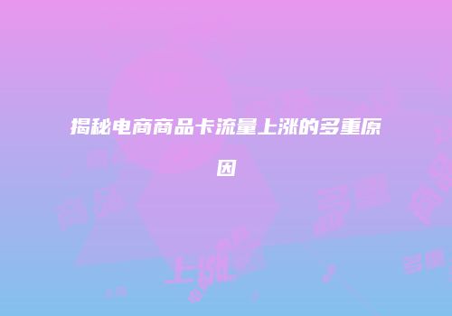 揭秘电商商品卡流量上涨的多重原因