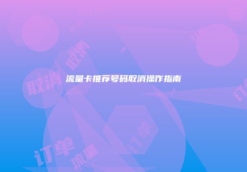 流量卡推荐号码取消操作指南