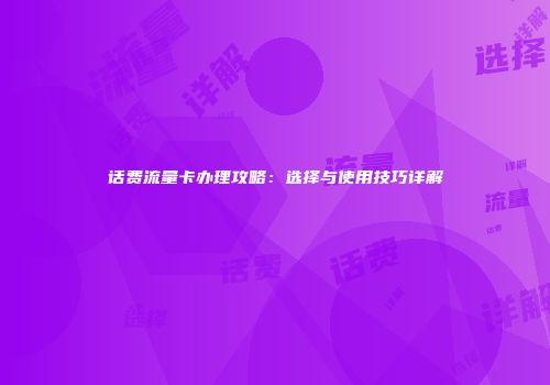 话费流量卡办理攻略：选择与使用技巧详解