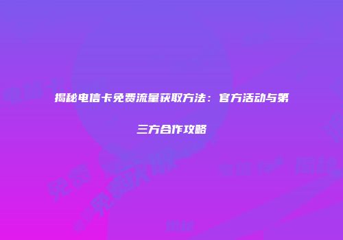 揭秘电信卡免费流量获取方法：官方活动与第三方合作攻略