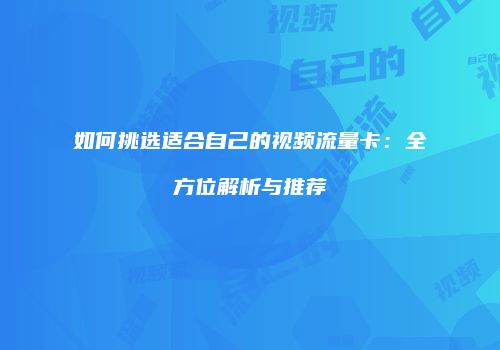 如何挑选适合自己的视频流量卡：全方位解析与推荐