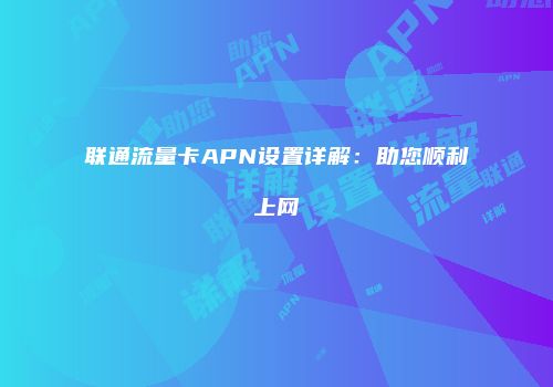 联通流量卡APN设置详解：助您顺利上网