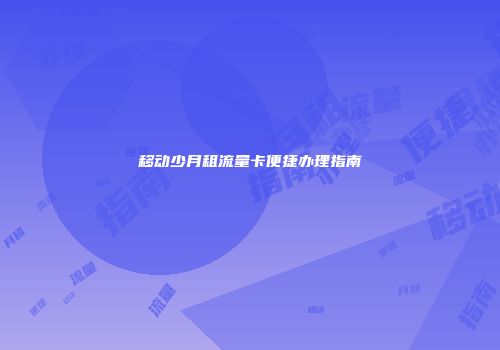 移动少月租流量卡便捷办理指南