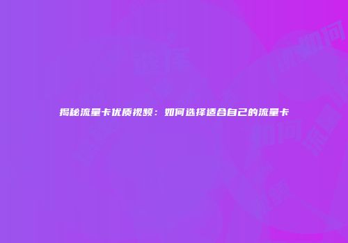 揭秘流量卡优质视频：如何选择适合自己的流量卡