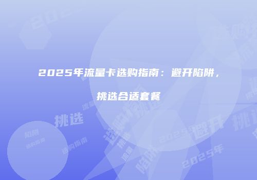 2025年流量卡选购指南：避开陷阱，挑选合适套餐