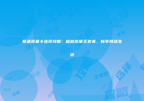 联通流量卡选择攻略：超越流量王套餐，畅享网络生活