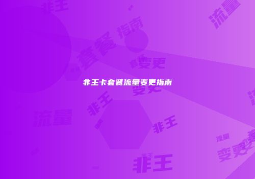 非王卡套餐流量变更指南