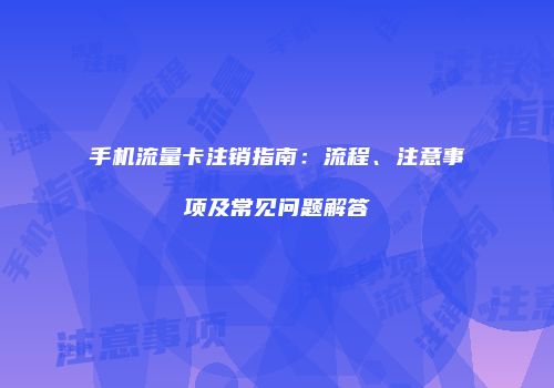 手机流量卡注销指南：流程、注意事项及常见问题解答